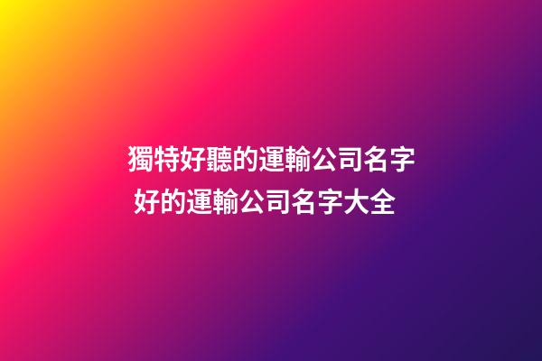 獨特好聽的運輸公司名字 好的運輸公司名字大全-第1張-公司起名-玄機派